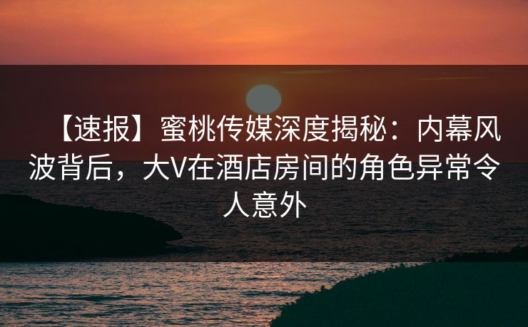 【速报】蜜桃传媒深度揭秘:内幕风波背后,大V在酒店房间的角色异常令人意外 【速报】蜜桃传媒深度揭秘:内幕风波背后,大V在酒店房间的角色异常令人意外
