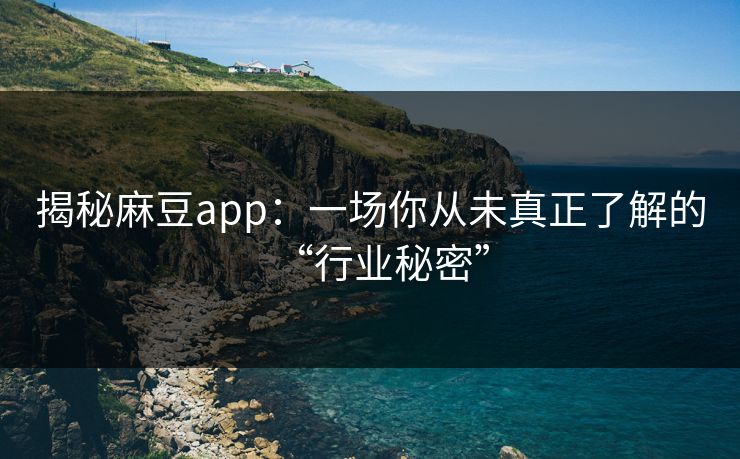 揭秘麻豆app：一场你从未真正了解的“行业秘密”