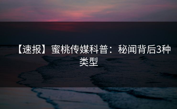 【速报】蜜桃传媒科普：秘闻背后3种类型