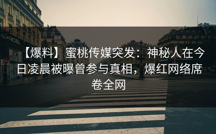 【爆料】蜜桃传媒突发：神秘人在今日凌晨被曝曾参与真相，爆红网络席卷全网