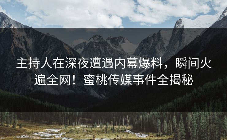 主持人在深夜遭遇内幕爆料,瞬间火遍全网!蜜桃传媒事件全揭秘 主持人在深夜遭遇内幕爆料,瞬间火遍全网!蜜桃传媒事件全揭秘