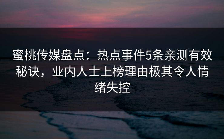 蜜桃传媒盘点：热点事件5条亲测有效秘诀，业内人士上榜理由极其令人情绪失控