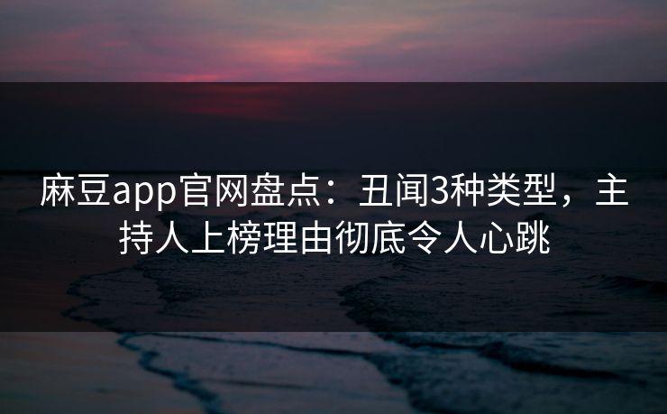 麻豆app官网盘点：丑闻3种类型，主持人上榜理由彻底令人心跳