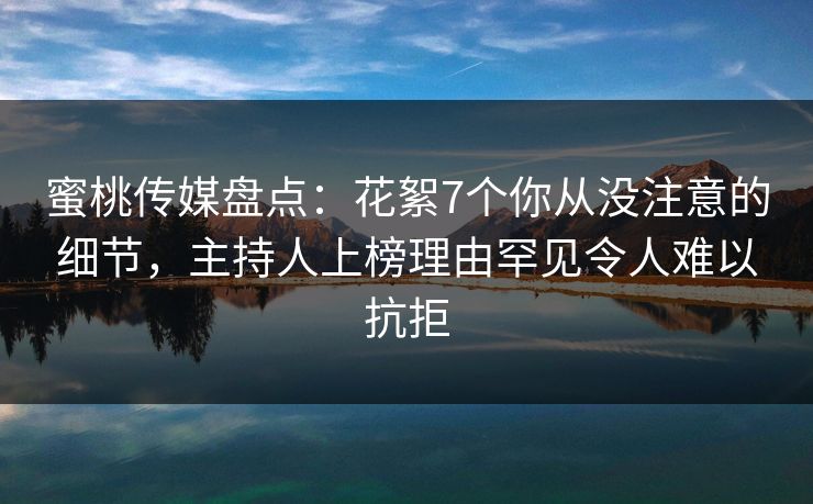 蜜桃传媒盘点：花絮7个你从没注意的细节，主持人上榜理由罕见令人难以抗拒