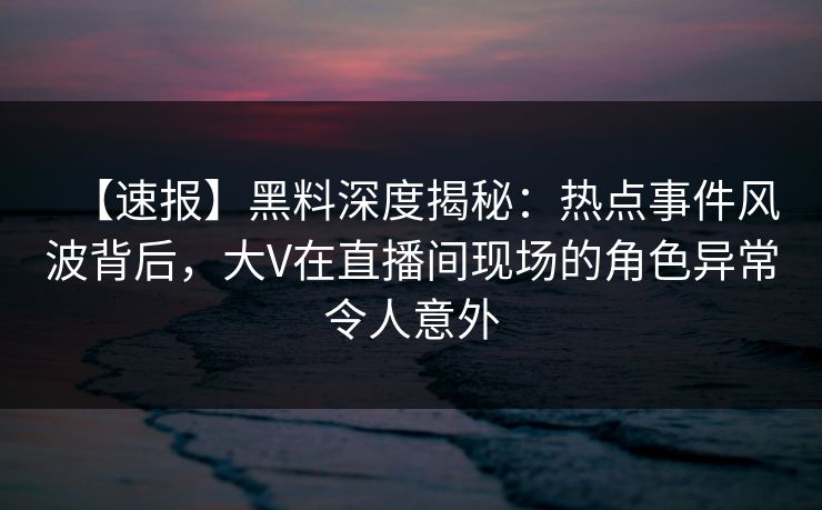 【速报】黑料深度揭秘:热点事件风波背后,大V在直播间现场的角色异常令人意外 【速报】黑料深度揭秘:热点事件风波背后,大V在直播间现场的角色异常令人意外