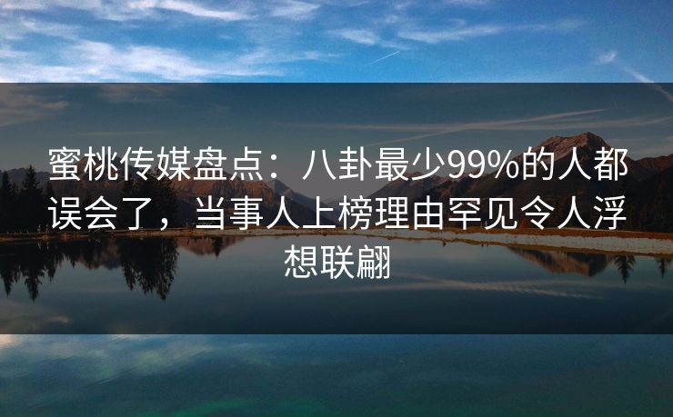 蜜桃传媒盘点：八卦最少99%的人都误会了，当事人上榜理由罕见令人浮想联翩
