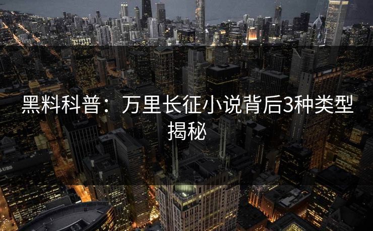 黑料科普：万里长征小说背后3种类型揭秘