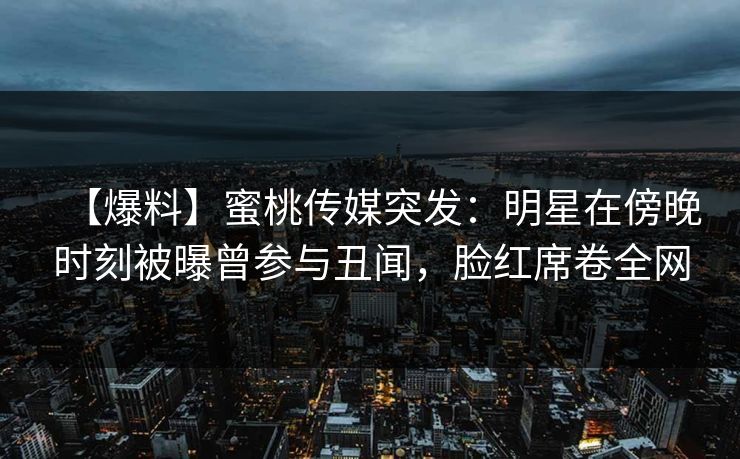 【爆料】蜜桃传媒突发：明星在傍晚时刻被曝曾参与丑闻，脸红席卷全网
