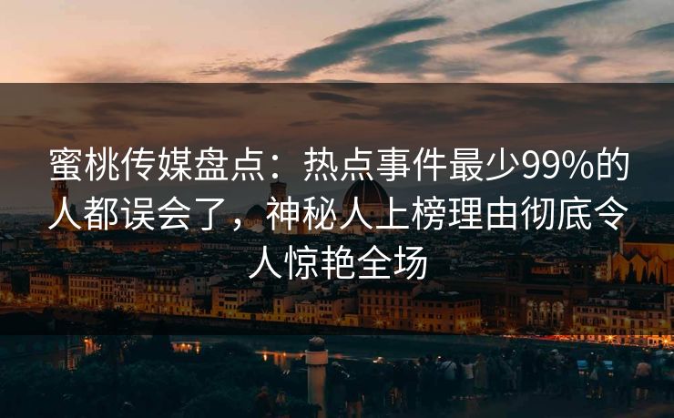 蜜桃传媒盘点:热点事件最少99%的人都误会了,神秘人上榜理由彻底令人惊艳全场 蜜桃传媒盘点:热点事件最少99%的人都误会了,神秘人上榜理由彻底令人惊艳全场