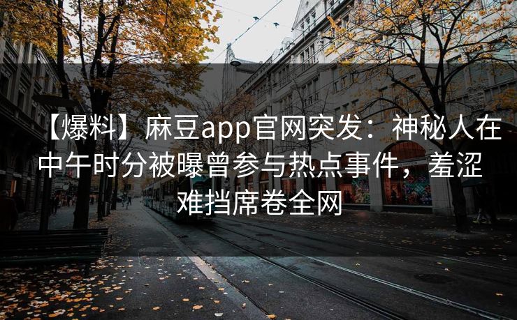 【爆料】麻豆app官网突发:神秘人在中午时分被曝曾参与热点事件,羞涩难挡席卷全网 【爆料】麻豆app官网突发:神秘人在中午时分被曝曾参与热点事件,羞涩难挡席卷全网
