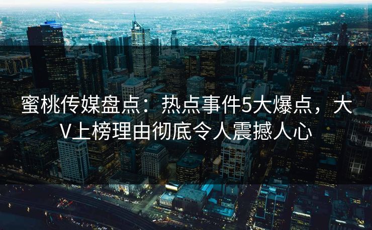 蜜桃传媒盘点:热点事件5大爆点,大V上榜理由彻底令人震撼人心 蜜桃传媒盘点:热点事件5大爆点,大V上榜理由彻底令人震撼人心