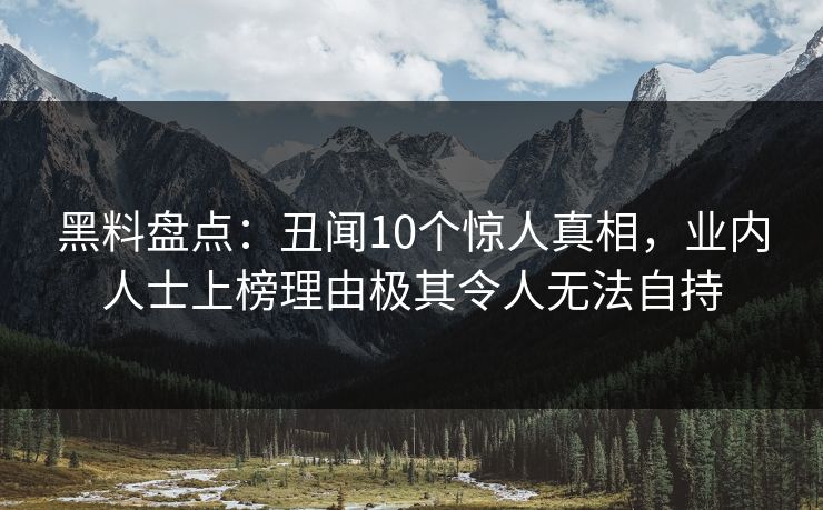 黑料盘点:丑闻10个惊人真相,业内人士上榜理由极其令人无法自持 黑料盘点:丑闻10个惊人真相,业内人士上榜理由极其令人无法自持