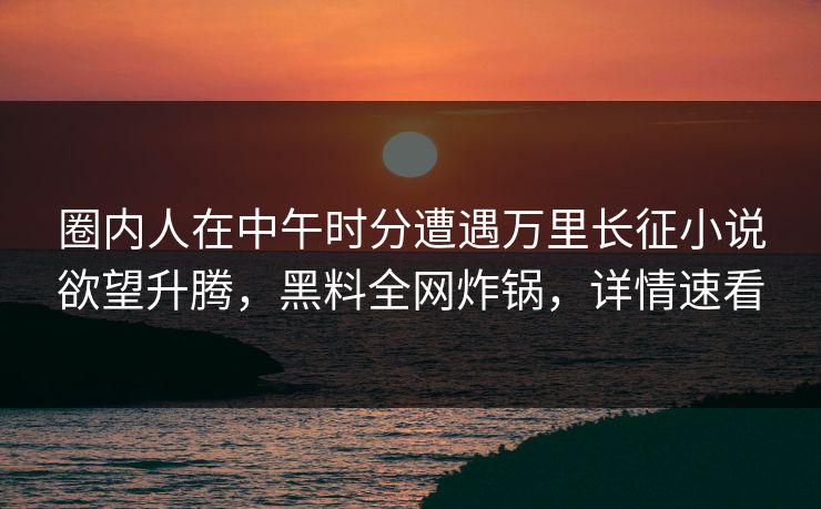 圈内人在中午时分遭遇万里长征小说欲望升腾,黑料全网炸锅,详情速看 圈内人在中午时分遭遇万里长征小说欲望升腾,黑料全网炸锅,详情速看