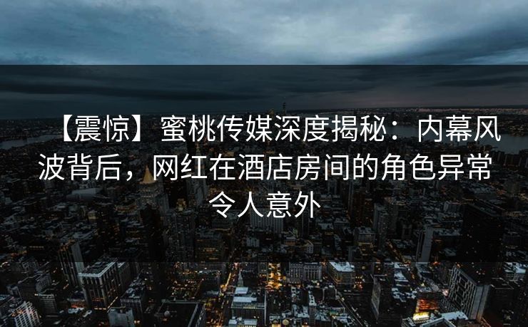 【震惊】蜜桃传媒深度揭秘：内幕风波背后，网红在酒店房间的角色异常令人意外