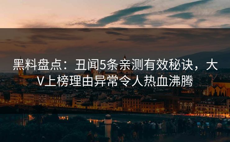 黑料盘点:丑闻5条亲测有效秘诀,大V上榜理由异常令人热血沸腾 黑料盘点:丑闻5条亲测有效秘诀,大V上榜理由异常令人热血沸腾