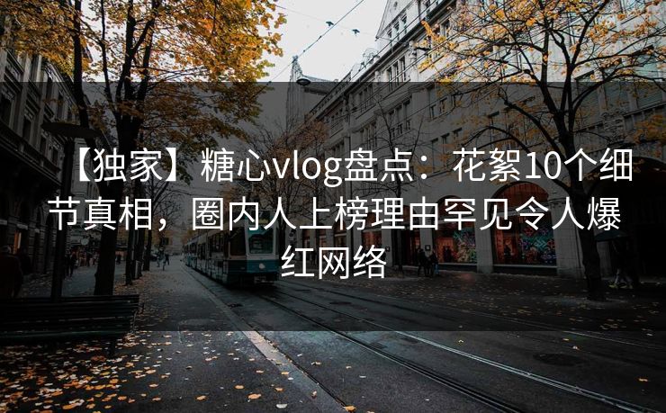 【独家】糖心vlog盘点:花絮10个细节真相,圈内人上榜理由罕见令人爆红网络 【独家】糖心vlog盘点:花絮10个细节真相,圈内人上榜理由罕见令人爆红网络
