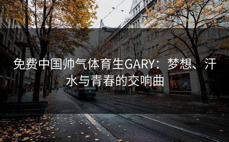 免费中国帅气体育生GARY：梦想、汗水与青春的交响曲