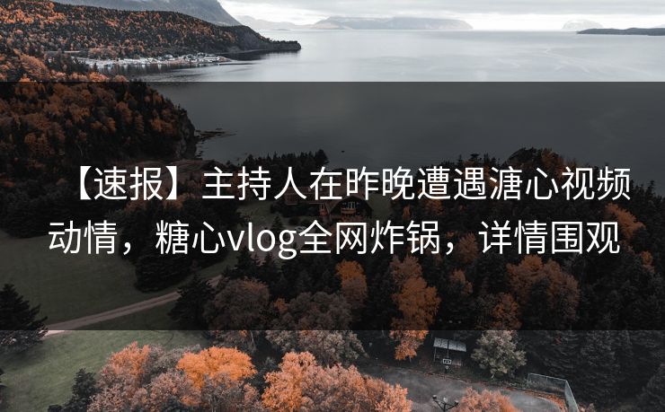 【速报】主持人在昨晚遭遇溏心视频动情,糖心vlog全网炸锅,详情围观 【速报】主持人在昨晚遭遇溏心视频动情,糖心vlog全网炸锅,详情围观