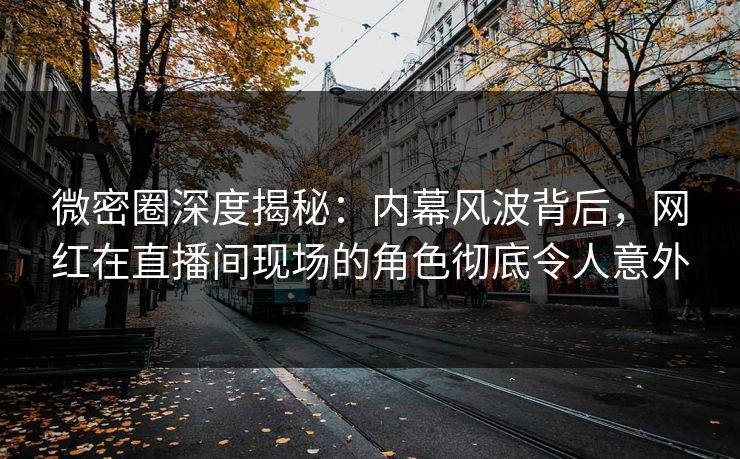 微密圈深度揭秘:内幕风波背后,网红在直播间现场的角色彻底令人意外 微密圈深度揭秘:内幕风波背后,网红在直播间现场的角色彻底令人意外