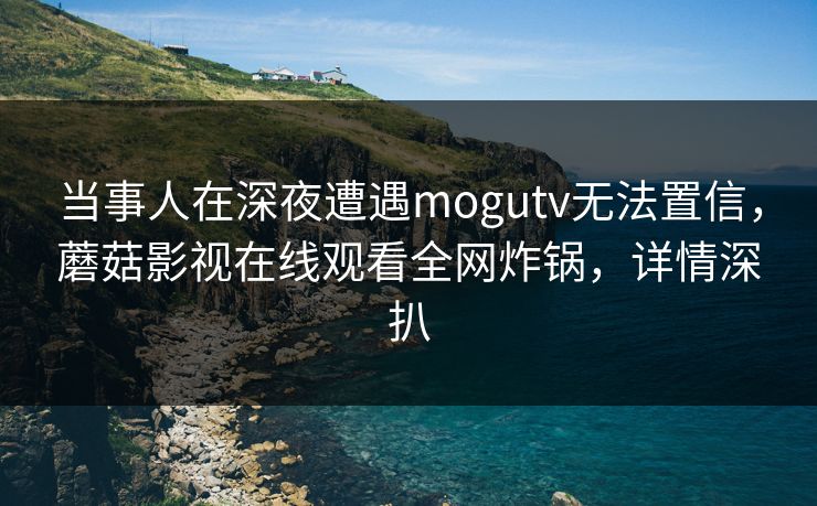 当事人在深夜遭遇mogutv无法置信，蘑菇影视在线观看全网炸锅，详情深扒