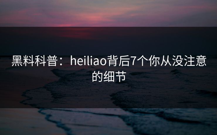 黑料科普:heiliao背后7个你从没注意的细节 黑料科普:heiliao背后7个你从没注意的细节