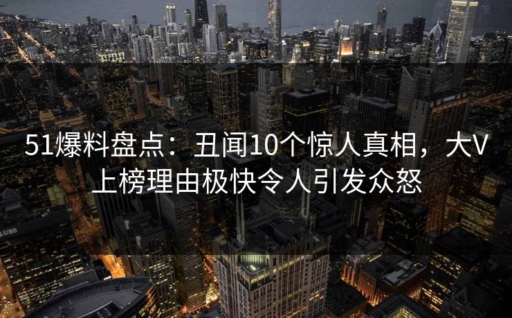 51爆料盘点：丑闻10个惊人真相，大V上榜理由极快令人引发众怒