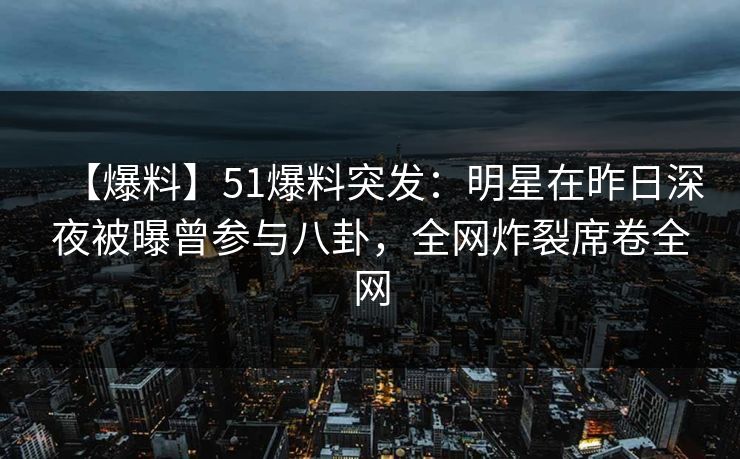 【爆料】51爆料突发：明星在昨日深夜被曝曾参与八卦，全网炸裂席卷全网