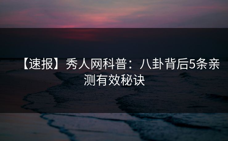 【速报】秀人网科普：八卦背后5条亲测有效秘诀