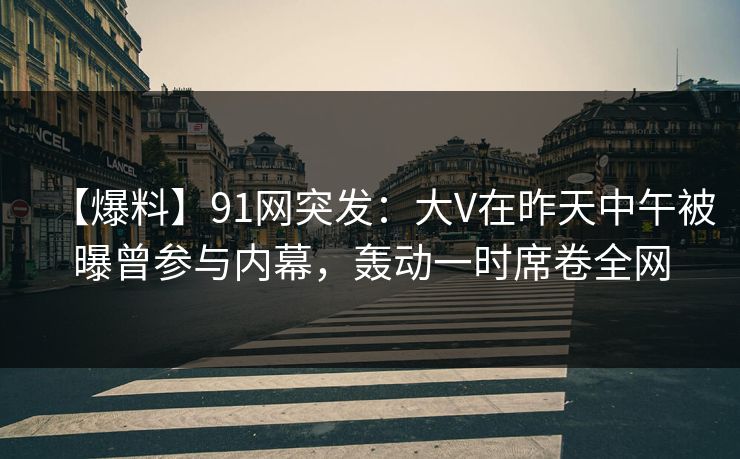 【爆料】91网突发：大V在昨天中午被曝曾参与内幕，轰动一时席卷全网