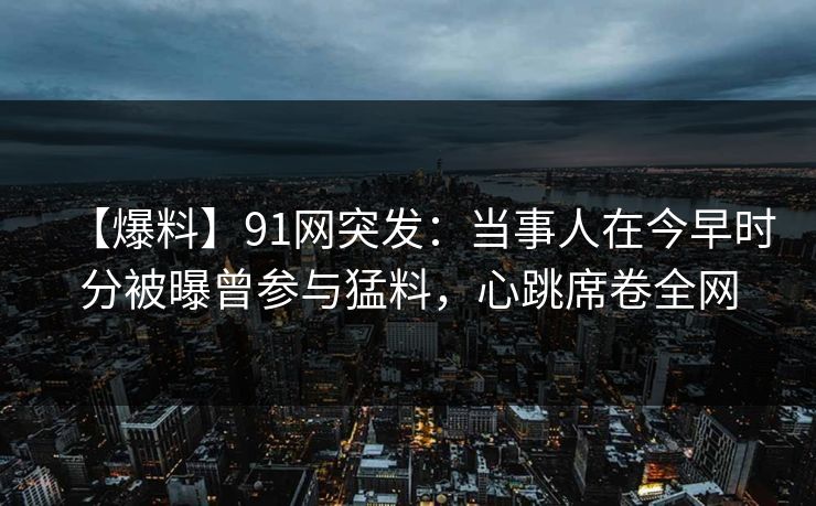 【爆料】91网突发:当事人在今早时分被曝曾参与猛料,心跳席卷全网 【爆料】91网突发:当事人在今早时分被曝曾参与猛料,心跳席卷全网