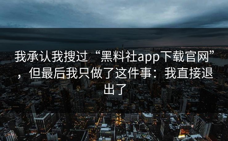 我承认我搜过“黑料社app下载官网”，但最后我只做了这件事：我直接退出了