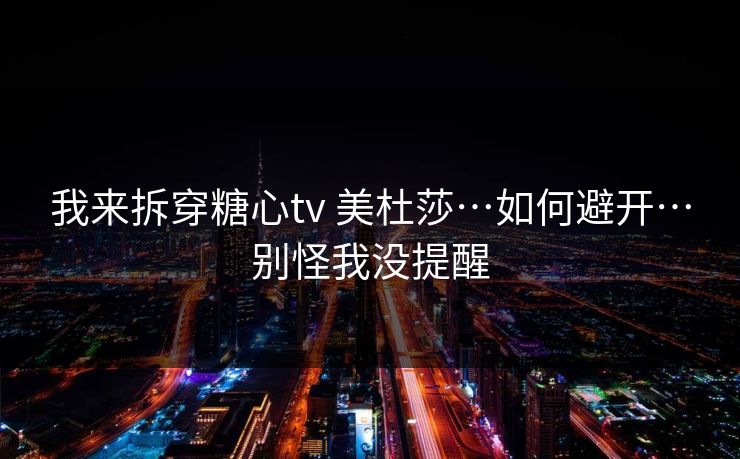 我来拆穿糖心tv 美杜莎…如何避开…别怪我没提醒 我来拆穿糖心tv 美杜莎…如何避开…别怪我没提醒