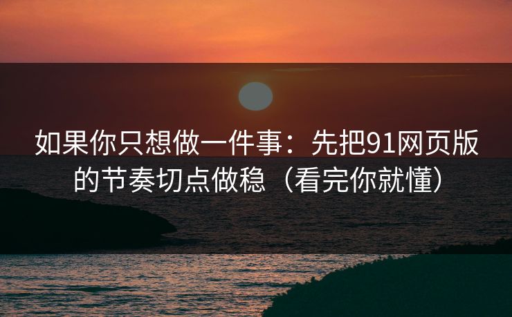 如果你只想做一件事：先把91网页版的节奏切点做稳（看完你就懂）