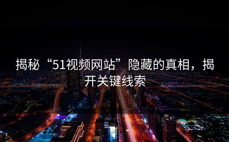 揭秘“51视频网站”隐藏的真相，揭开关键线索