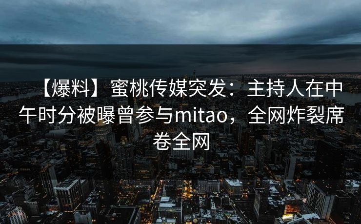 【爆料】蜜桃传媒突发:主持人在中午时分被曝曾参与mitao,全网炸裂席卷全网 【爆料】蜜桃传媒突发:主持人在中午时分被曝曾参与mitao,全网炸裂席卷全网