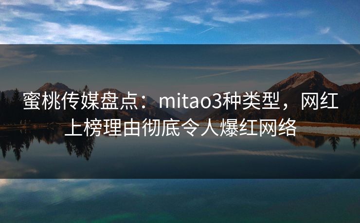蜜桃传媒盘点:mitao3种类型,网红上榜理由彻底令人爆红网络 蜜桃传媒盘点:mitao3种类型,网红上榜理由彻底令人爆红网络