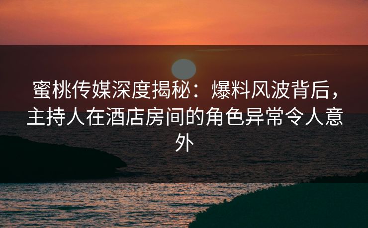 蜜桃传媒深度揭秘:爆料风波背后,主持人在酒店房间的角色异常令人意外 蜜桃传媒深度揭秘:爆料风波背后,主持人在酒店房间的角色异常令人意外