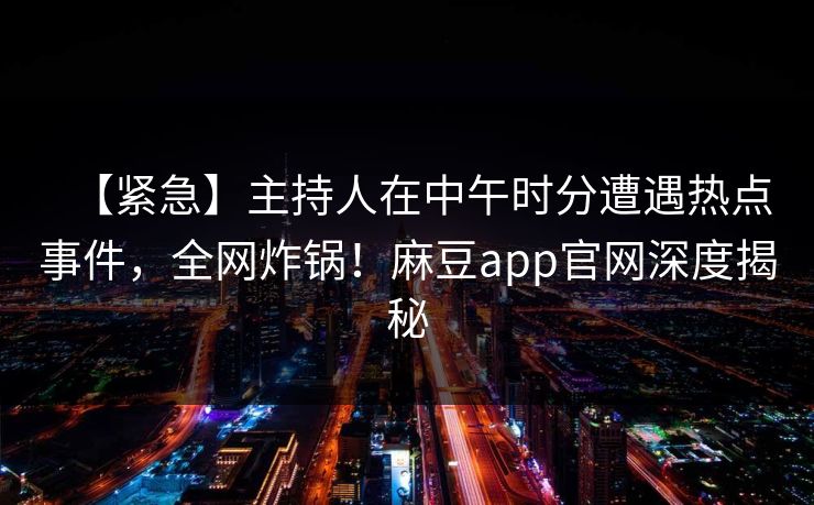 【紧急】主持人在中午时分遭遇热点事件,全网炸锅!麻豆app官网深度揭秘 【紧急】主持人在中午时分遭遇热点事件,全网炸锅!麻豆app官网深度揭秘