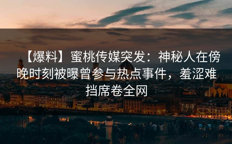【爆料】蜜桃传媒突发：神秘人在傍晚时刻被曝曾参与热点事件，羞涩难挡席卷全网