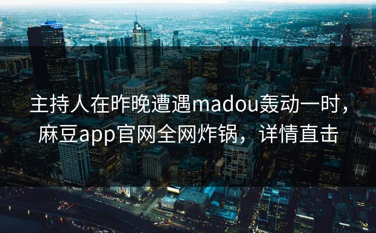 主持人在昨晚遭遇madou轰动一时,麻豆app官网全网炸锅,详情直击 主持人在昨晚遭遇madou轰动一时,麻豆app官网全网炸锅,详情直击