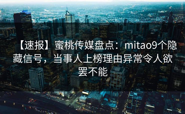 【速报】蜜桃传媒盘点:mitao9个隐藏信号,当事人上榜理由异常令人欲罢不能 【速报】蜜桃传媒盘点:mitao9个隐藏信号,当事人上榜理由异常令人欲罢不能
