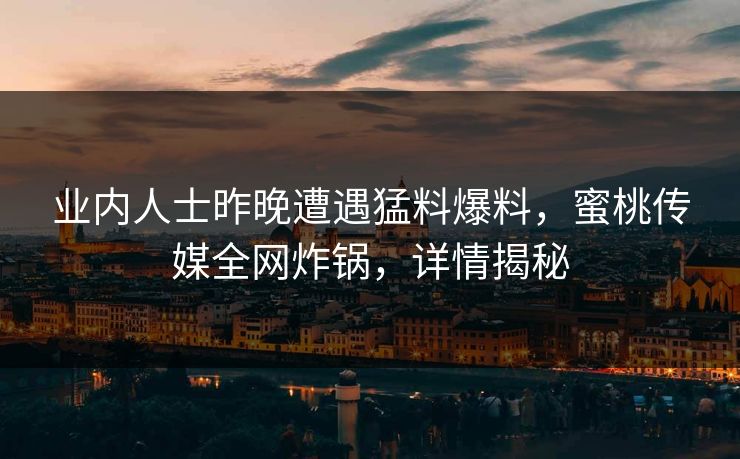 业内人士昨晚遭遇猛料爆料，蜜桃传媒全网炸锅，详情揭秘