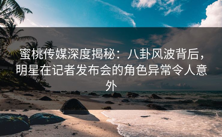 蜜桃传媒深度揭秘:八卦风波背后,明星在记者发布会的角色异常令人意外 蜜桃传媒深度揭秘:八卦风波背后,明星在记者发布会的角色异常令人意外