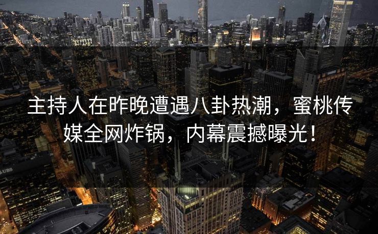 主持人在昨晚遭遇八卦热潮,蜜桃传媒全网炸锅,内幕震撼曝光! 主持人在昨晚遭遇八卦热潮,蜜桃传媒全网炸锅,内幕震撼曝光!