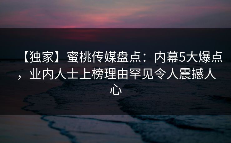 【独家】蜜桃传媒盘点：内幕5大爆点，业内人士上榜理由罕见令人震撼人心