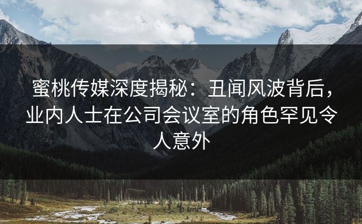 蜜桃传媒深度揭秘:丑闻风波背后,业内人士在公司会议室的角色罕见令人意外 蜜桃传媒深度揭秘:丑闻风波背后,业内人士在公司会议室的角色罕见令人意外