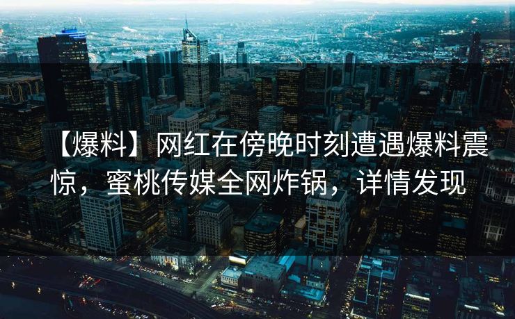 【爆料】网红在傍晚时刻遭遇爆料震惊，蜜桃传媒全网炸锅，详情发现