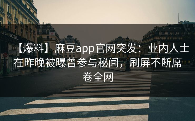 【爆料】麻豆app官网突发：业内人士在昨晚被曝曾参与秘闻，刷屏不断席卷全网