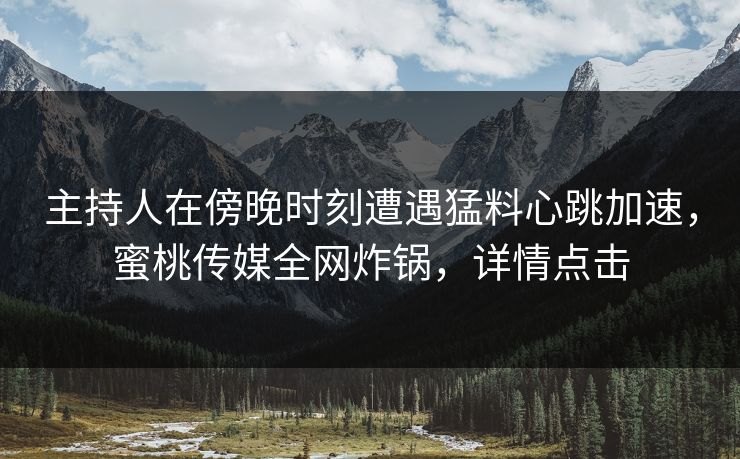 主持人在傍晚时刻遭遇猛料心跳加速,蜜桃传媒全网炸锅,详情点击 主持人在傍晚时刻遭遇猛料心跳加速,蜜桃传媒全网炸锅,详情点击