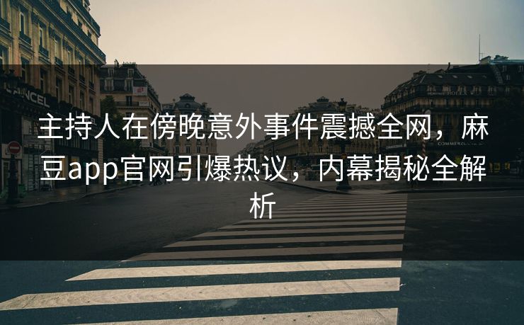 主持人在傍晚意外事件震撼全网，麻豆app官网引爆热议，内幕揭秘全解析